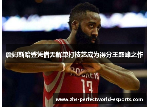 詹姆斯哈登凭借无解单打技艺成为得分王巅峰之作